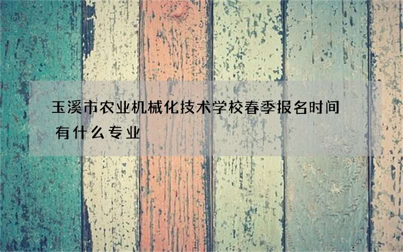 玉溪市农业机械化技术学校春季报名时间 有什么专业